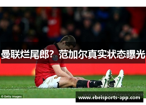 曼联烂尾郎？范加尔真实状态曝光