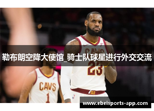 勒布朗空降大使馆_骑士队球星进行外交交流